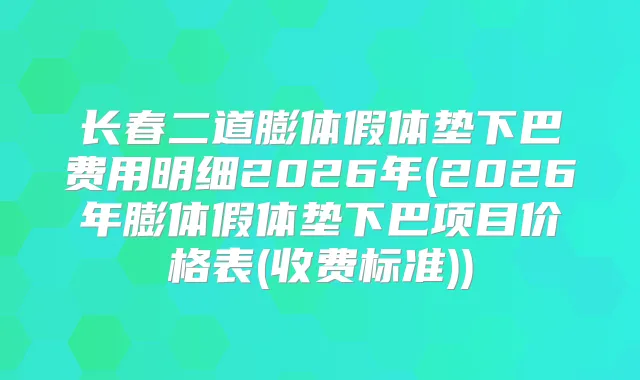 长春二道膨体假体垫下巴费用明细2026年(2026年膨体假体垫下巴项目价格表(收费标准))