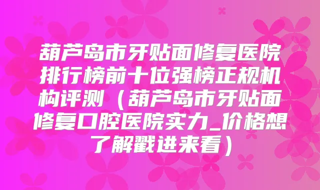 葫芦岛市牙贴面修复医院排行榜前十位强榜正规机构评测(葫芦岛市牙贴面修复口腔医院实力_价格想了解戳进来看)