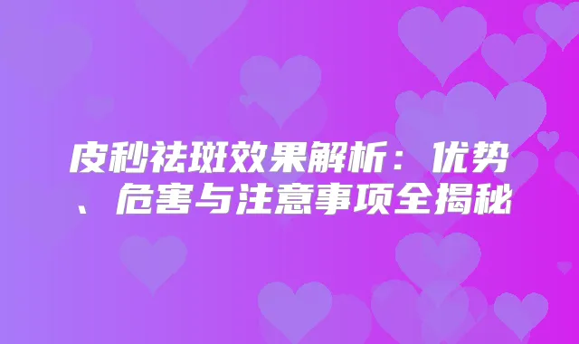 皮秒祛斑效果解析：优势、危害与注意事项全揭秘
