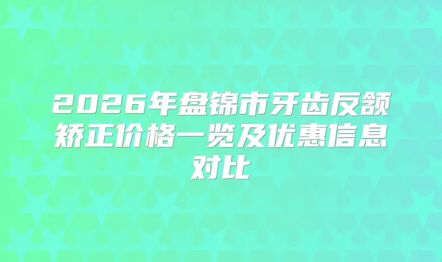 2026年盘锦市牙齿反颔矫正价格一览及优惠信息对比