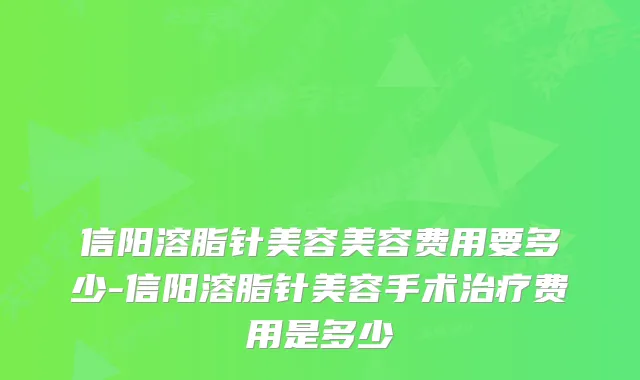 信阳溶脂针美容美容费用要多少-信阳溶脂针美容手术费用是多少