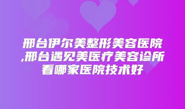 邢台伊尔美整形美容医院,邢台遇见美医疗美容诊所看哪家医院技术好