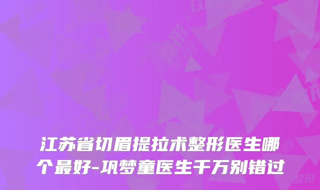江苏省切眉提拉术整形医生哪个好-巩梦童医生千万别错过