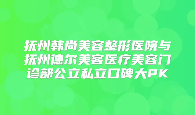 抚州韩尚美容整形医院与抚州德尔美客医疗美容门诊部公立私立口碑大PK