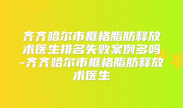 齐齐哈尔市框格脂肪释放术医生排名失败案例多吗-齐齐哈尔市框格脂肪释放术医生