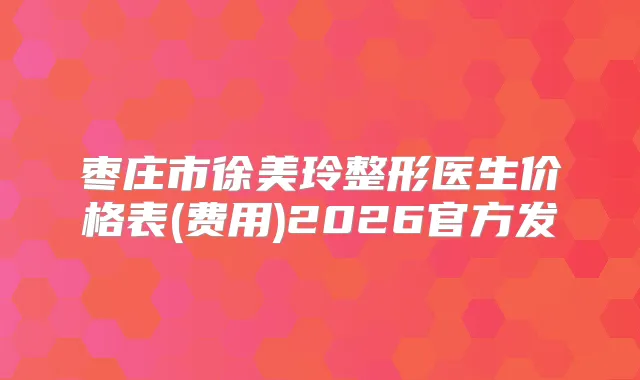 枣庄市徐美玲整形医生价格表(费用)2026官方发