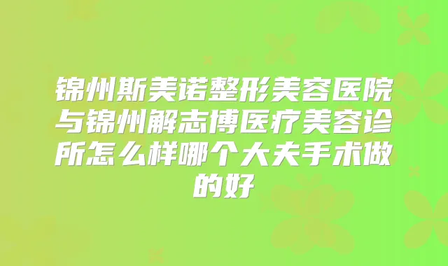锦州斯美诺整形美容医院与锦州解志博医疗美容诊所怎么样哪个大夫手术做的好