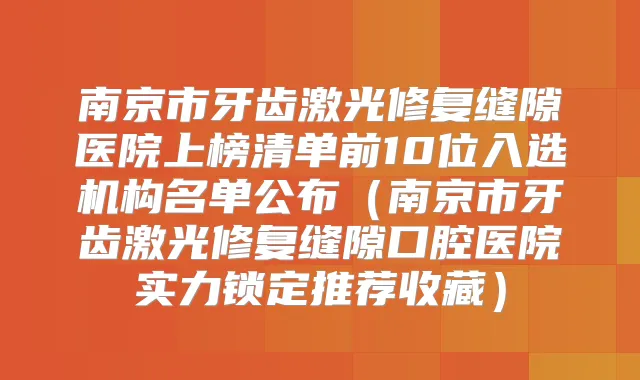 南京市牙齿激光修复缝隙医院上榜清单前10位入选机构名单公布（南京市牙齿激光修复缝隙口腔医院实力锁定推荐收藏）