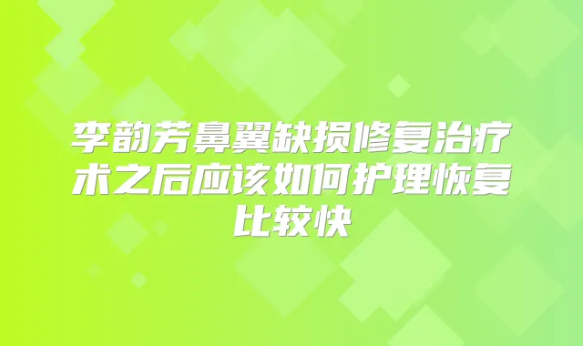 李韵芳鼻翼缺损修复术之后应该如何护理恢复比较快