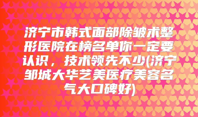 济宁市韩式面部除皱术整形医院在榜名单你一定要认识，技术领先不少(济宁邹城大华艺美医疗美容名气大口碑好)