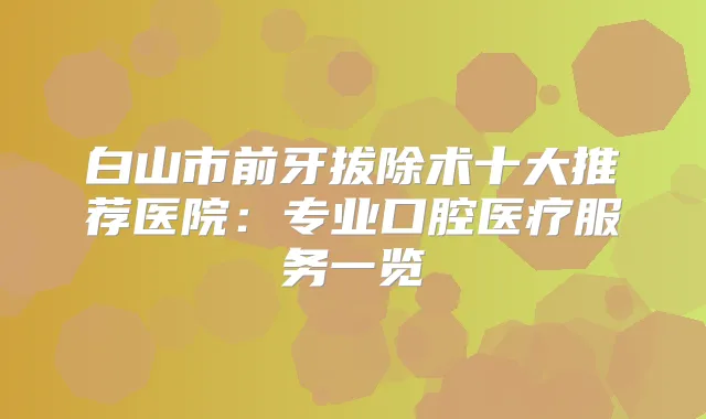 白山市前牙拔除术十大推荐医院：专业口腔医疗服务一览
