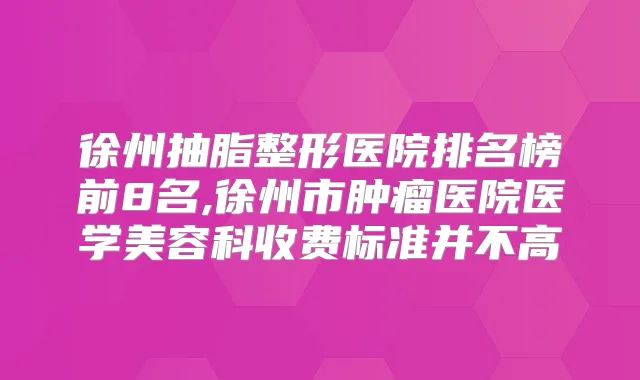 徐州抽脂整形医院排名榜前8名,徐州市肿瘤医院医学美容科收费标准并不高