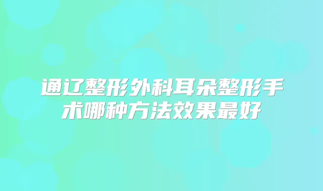 通辽整形外科耳朵整形手术哪种方法效果好