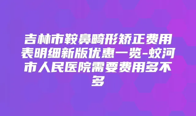 吉林市鞍鼻畸形矫正费用表明细新版优惠一览-蛟河市人民医院需要费用多不多