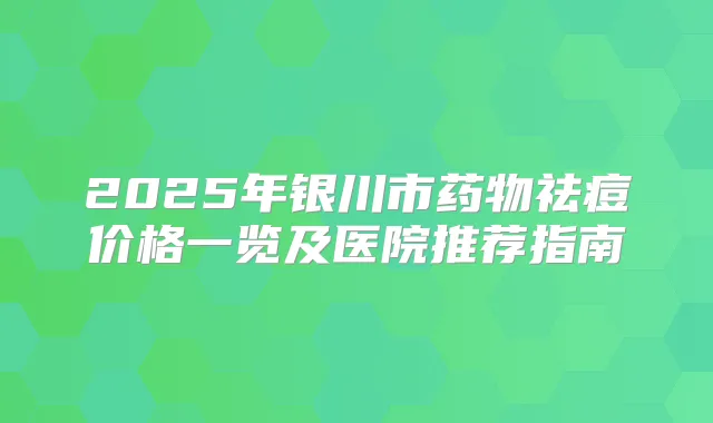 2025年银川市药物祛痘价格一览及医院推荐指南