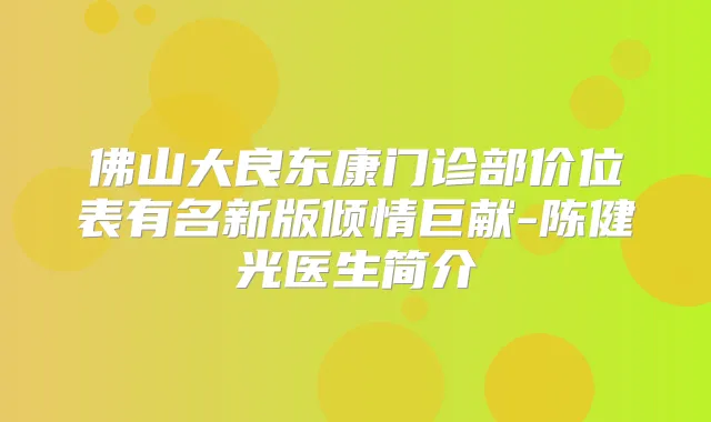 佛山大良东康门诊部价位表有名新版倾情巨献-陈健光医生简介