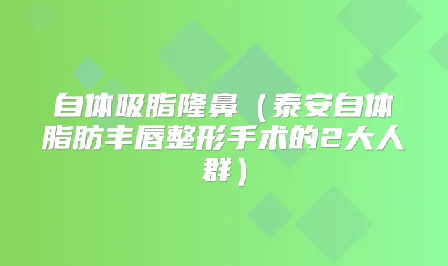 自体吸脂隆鼻(泰安自体脂肪丰唇整形手术的2大人群)
