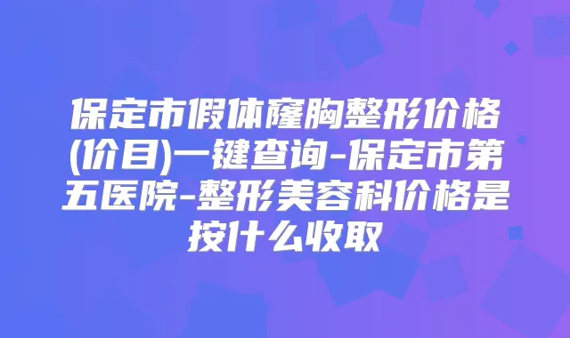 保定市假体窿胸整形价格(价目)一键查询-保定市第五医院-整形美容科价格是按什么收取