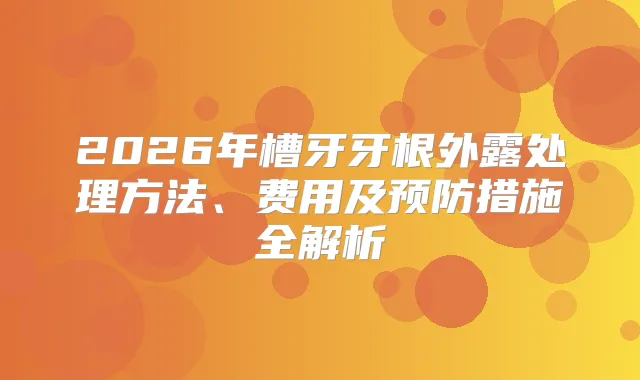 2026年槽牙牙根外露处理方法、费用及预防措施全解析