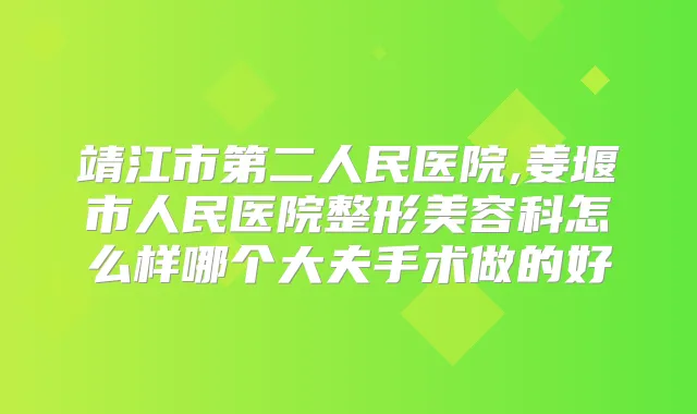 靖江市第二人民医院,姜堰市人民医院整形美容科怎么样哪个大夫手术做的好