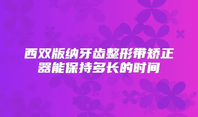 西双版纳牙齿整形带矫正器能保持多长的时间