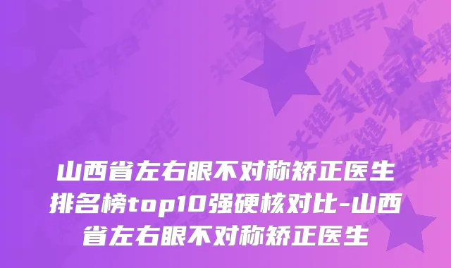 山西省左右眼不对称矫正医生排名榜top10强硬核对比-山西省左右眼不对称矫正医生