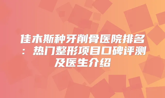 佳木斯种牙削骨医院排名：热门整形项目口碑评测及医生介绍