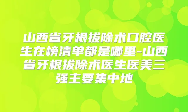 山西省牙根拔除术口腔医生在榜清单都是哪里-山西省牙根拔除术医生医美三强主要集中地