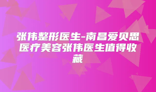 张伟整形医生-南昌爱贝思医疗美容张伟医生值得收藏
