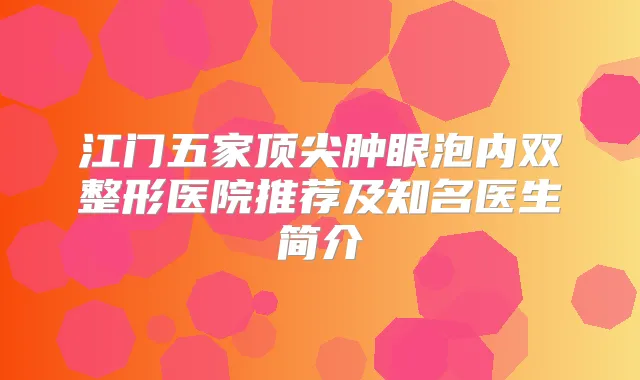 江门五家肿眼泡内双整形医院推荐及知名医生简介