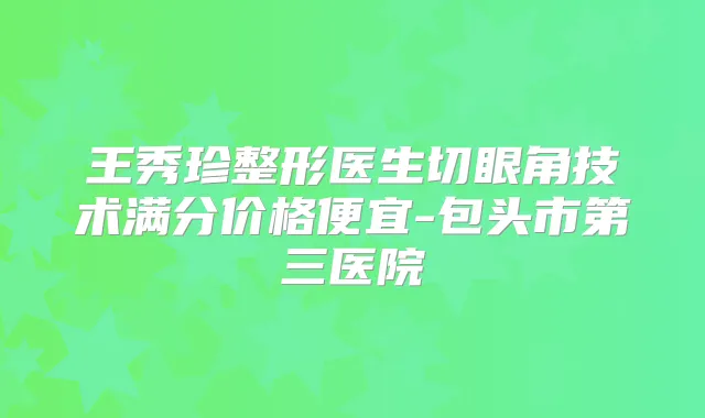 王秀珍整形医生切眼角技术满分价格便宜-包头市第三医院