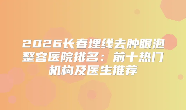 2026长春埋线去肿眼泡整容医院排名：前十热门机构及医生推荐