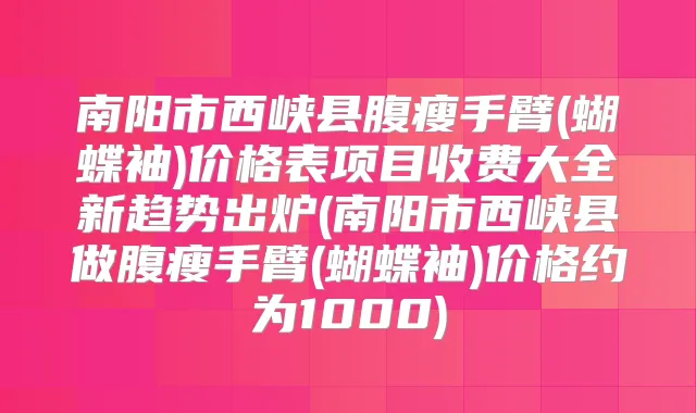 南阳市西峡县腹瘦手臂(蝴蝶袖)价格表项目收费大全新趋势出炉(南阳市西峡县做腹瘦手臂(蝴蝶袖)价格约为1000)