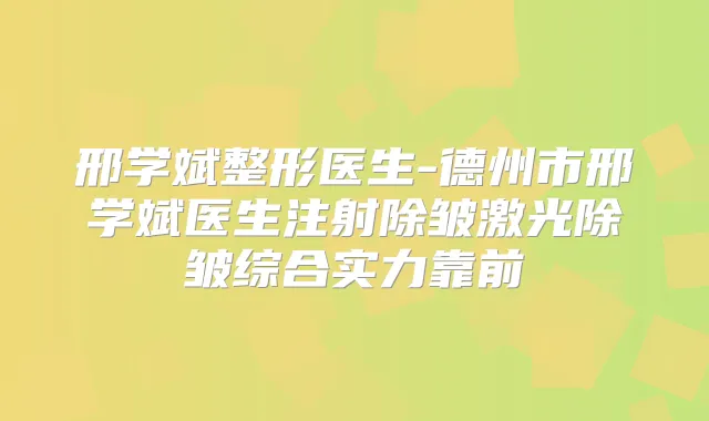 邢学斌整形医生-德州市邢学斌医生注射除皱激光除皱综合实力靠前
