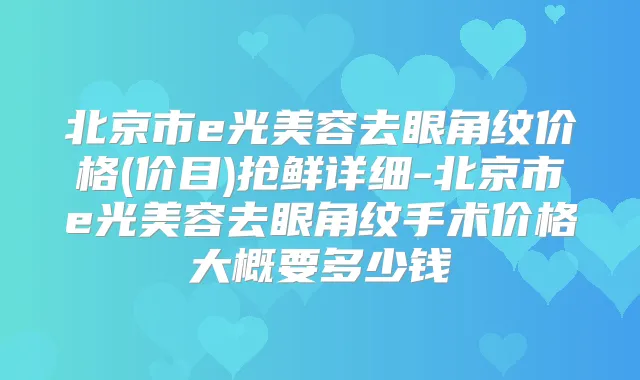 北京市e光美容去眼角纹价格(价目)抢鲜详细-北京市e光美容去眼角纹手术价格大概要多少钱