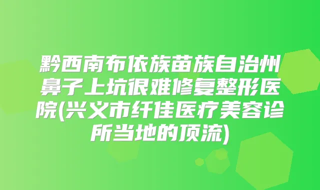 黔西南布依族苗族自治州鼻子上坑很难修复整形医院(兴义市纤佳医疗美容诊所当地的顶流)