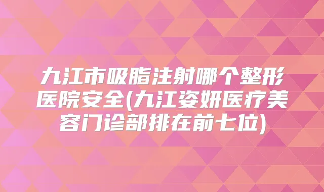 九江市吸脂注射哪个整形医院安全(九江姿妍医疗美容门诊部排在前七位)