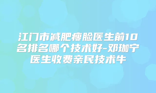 江门市减肥瘦脸医生前10名排名哪个技术好-邓珈宁医生收费亲民技术牛