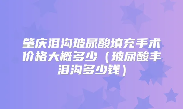 肇庆泪沟玻尿酸填充手术价格大概多少（玻尿酸丰泪沟多少钱）