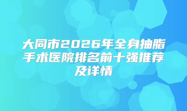 大同市2026年全身抽脂手术医院排名前十强推荐及详情
