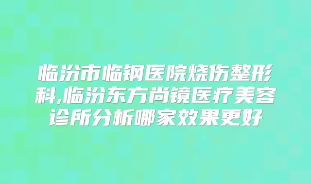 临汾市临钢医院烧伤整形科,临汾东方尚镜医疗美容诊所分析哪家效果更好
