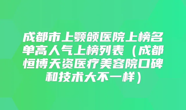 成都市上颚颌医院上榜名单高人气上榜列表（成都恒博天资医疗美容院口碑和技术大不一样）