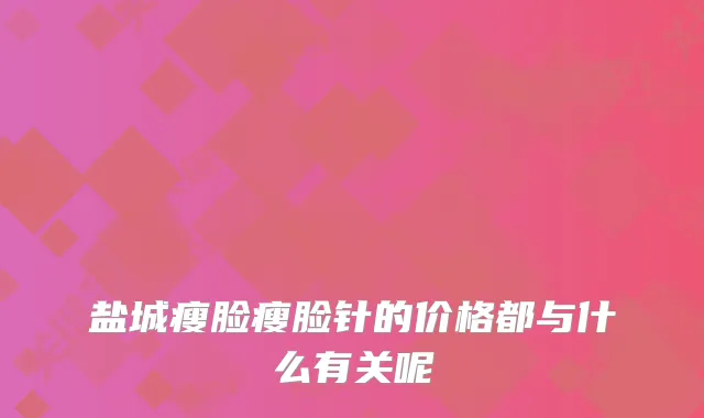 盐城瘦脸瘦脸针的价格都与什么有关呢