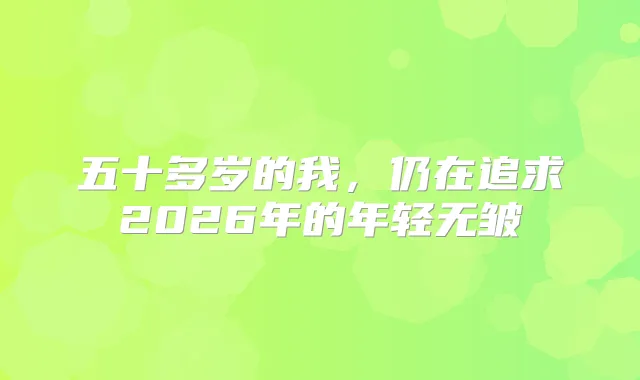 五十多岁的我，仍在追求2026年的年轻无皱
