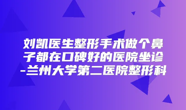 刘凯医生整形手术做个鼻子都在口碑好的医院坐诊-兰州大学第二医院整形科