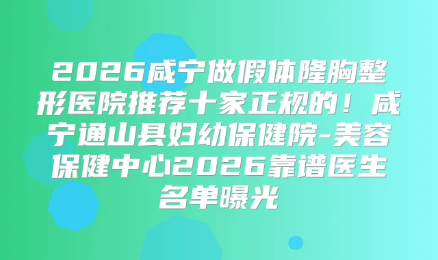 2026咸宁做假体隆胸整形医院推荐十家正规的！咸宁通山县妇幼保健院-美容保健中心2026靠谱医生名单曝光