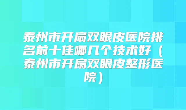 泰州市开扇双眼皮医院排名前十佳哪几个技术好（泰州市开扇双眼皮整形医院）