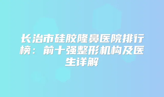 长治市硅胶隆鼻医院排行榜：前十强整形机构及医生详解
