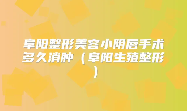 阜阳整形美容小阴唇手术多久消肿(阜阳生殖整形)