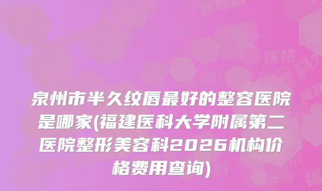 泉州市半久纹唇好的整容医院是哪家(福建医科大学附属第二医院整形美容科2026机构价格费用查询)